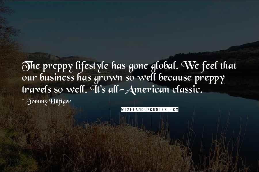 Tommy Hilfiger quotes: The preppy lifestyle has gone global. We feel that our business has grown so well because preppy travels so well. It's all-American classic.