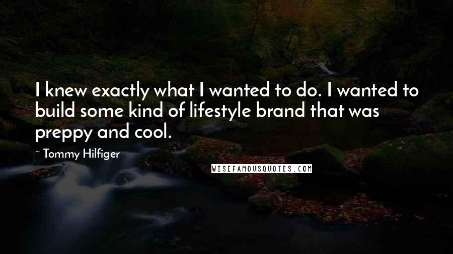 Tommy Hilfiger quotes: I knew exactly what I wanted to do. I wanted to build some kind of lifestyle brand that was preppy and cool.