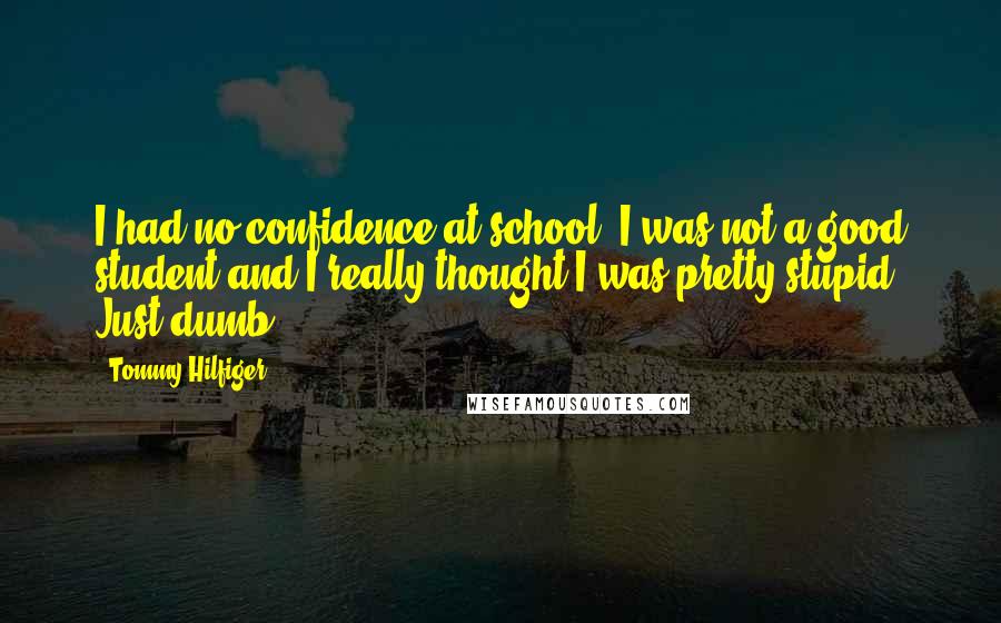 Tommy Hilfiger quotes: I had no confidence at school. I was not a good student and I really thought I was pretty stupid. Just dumb.