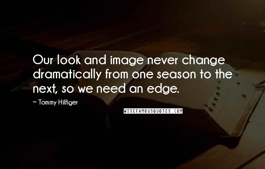 Tommy Hilfiger quotes: Our look and image never change dramatically from one season to the next, so we need an edge.