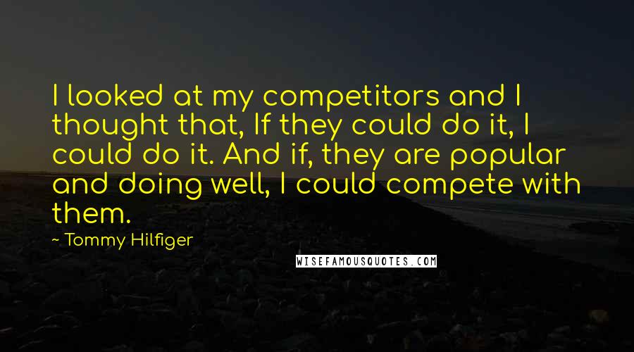 Tommy Hilfiger quotes: I looked at my competitors and I thought that, If they could do it, I could do it. And if, they are popular and doing well, I could compete with