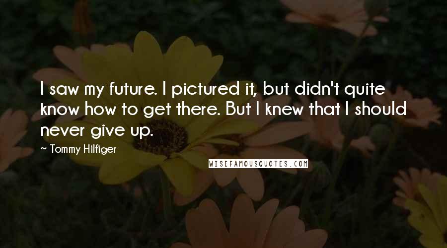Tommy Hilfiger quotes: I saw my future. I pictured it, but didn't quite know how to get there. But I knew that I should never give up.