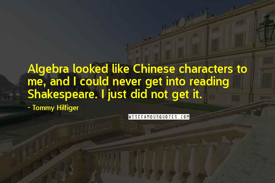 Tommy Hilfiger quotes: Algebra looked like Chinese characters to me, and I could never get into reading Shakespeare. I just did not get it.