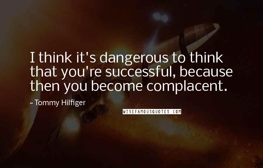 Tommy Hilfiger quotes: I think it's dangerous to think that you're successful, because then you become complacent.