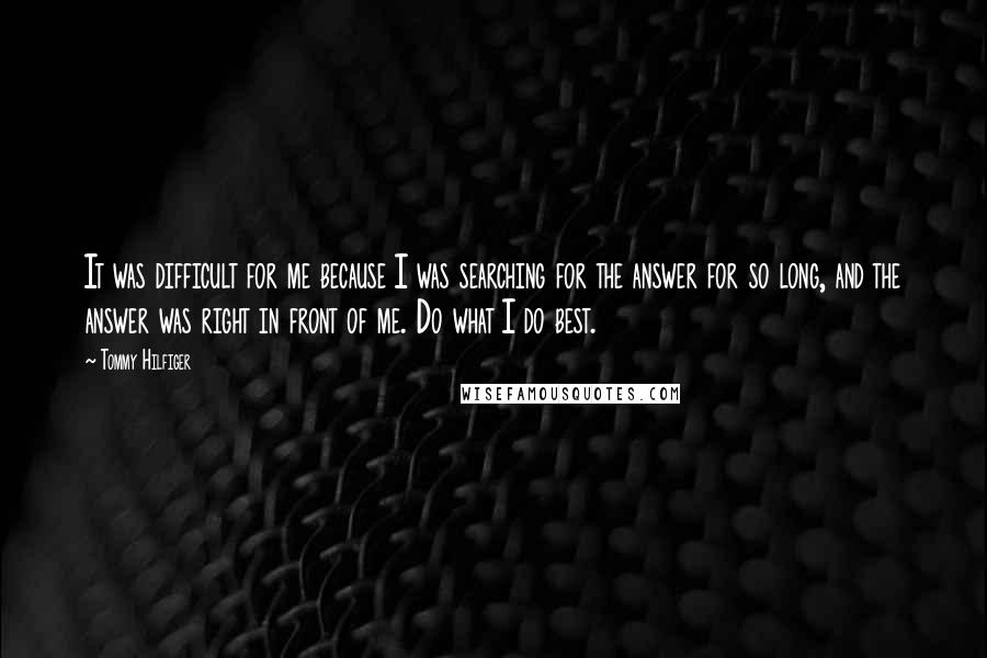 Tommy Hilfiger quotes: It was difficult for me because I was searching for the answer for so long, and the answer was right in front of me. Do what I do best.