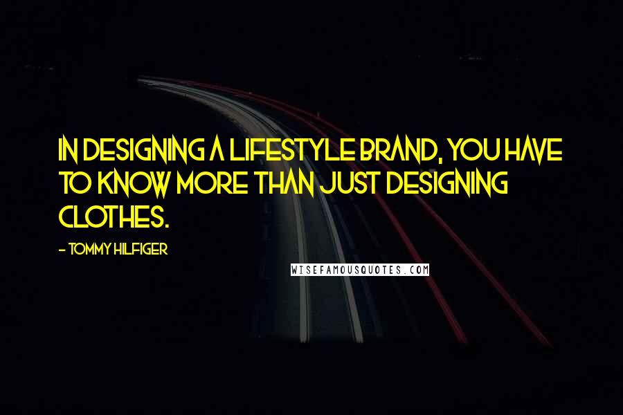 Tommy Hilfiger quotes: In designing a lifestyle brand, you have to know more than just designing clothes.