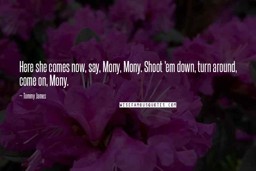 Tommy James quotes: Here she comes now, say, Mony, Mony. Shoot 'em down, turn around, come on, Mony.