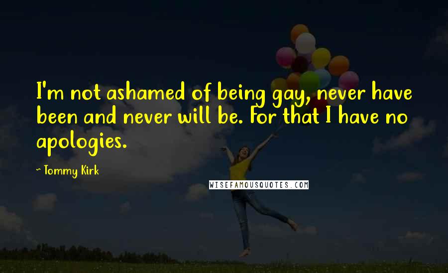 Tommy Kirk quotes: I'm not ashamed of being gay, never have been and never will be. For that I have no apologies.