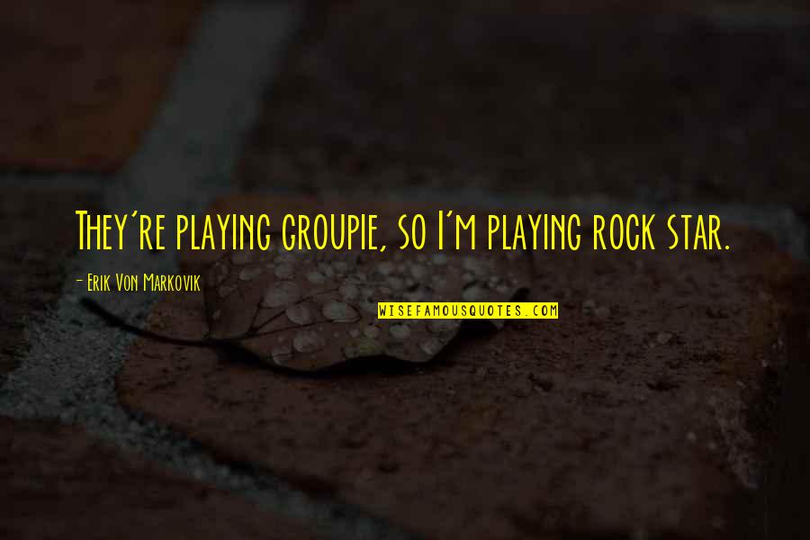 Tommy Kono Quotes By Erik Von Markovik: They're playing groupie, so I'm playing rock star. Tommy Kono Quotes By Erik Von Markovik: They're playing groupie, so I'm playing rock star.