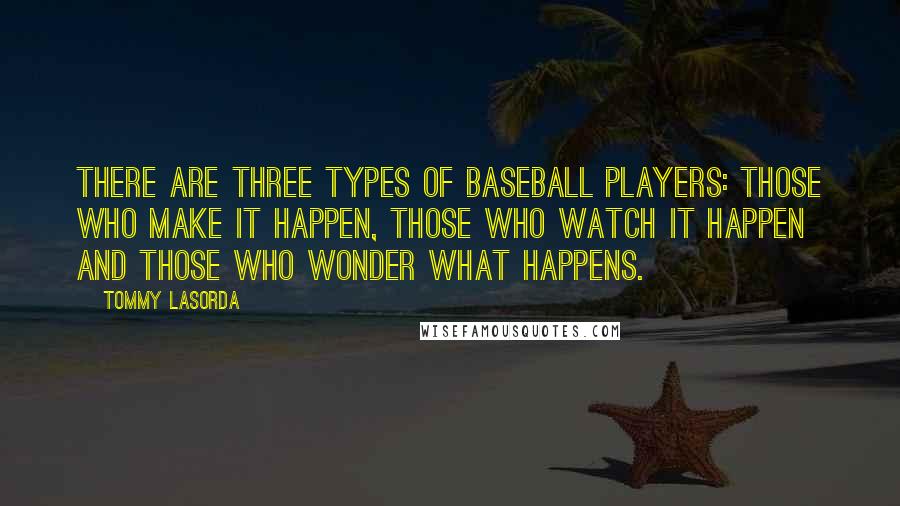 Tommy Lasorda quotes: There are three types of baseball players: Those who make it happen, those who watch it happen and those who wonder what happens.
