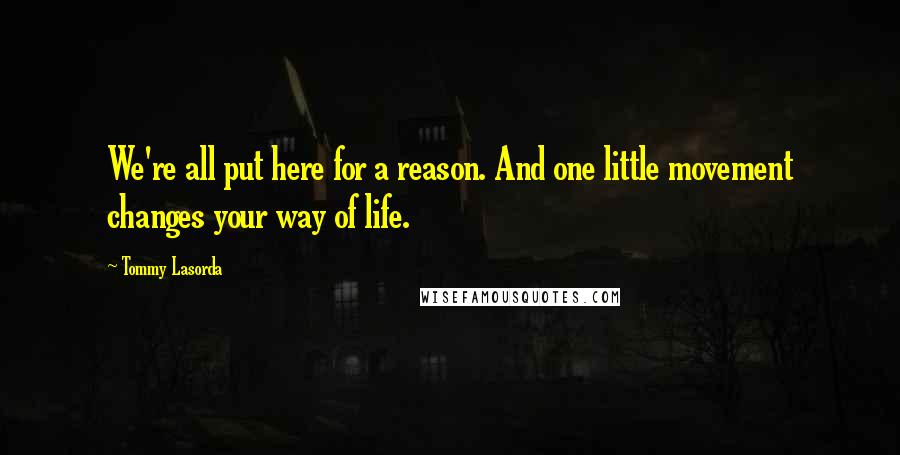 Tommy Lasorda quotes: We're all put here for a reason. And one little movement changes your way of life.