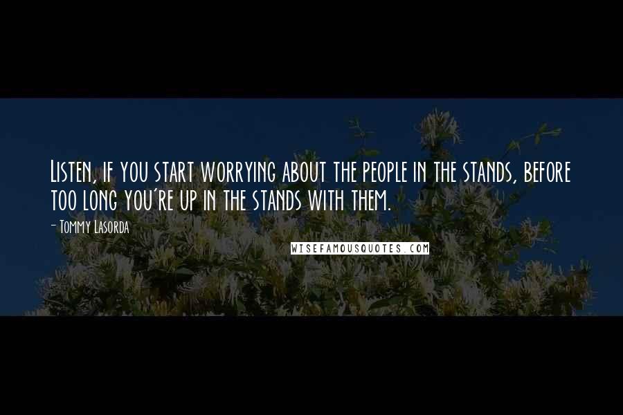 Tommy Lasorda quotes: Listen, if you start worrying about the people in the stands, before too long you're up in the stands with them.