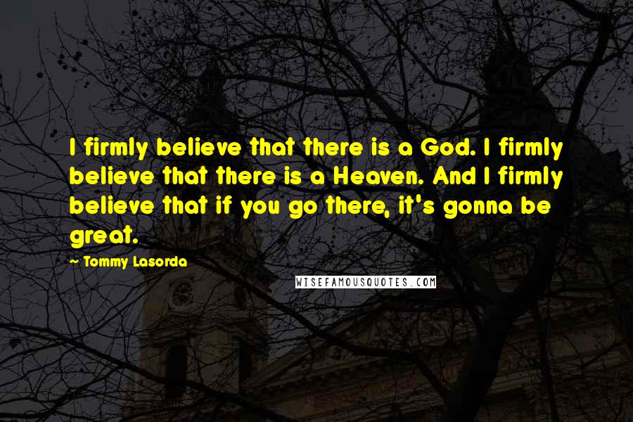 Tommy Lasorda quotes: I firmly believe that there is a God. I firmly believe that there is a Heaven. And I firmly believe that if you go there, it's gonna be great.