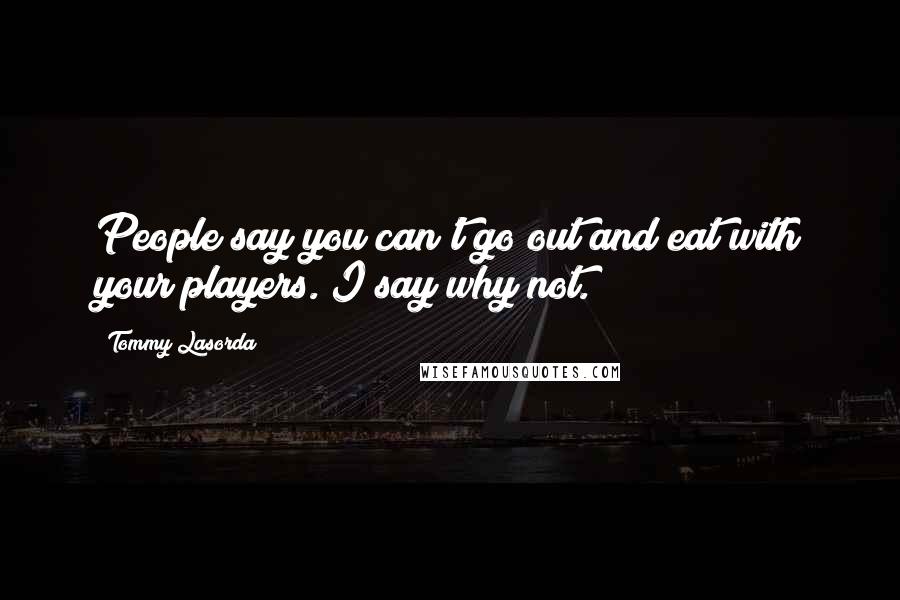 Tommy Lasorda quotes: People say you can't go out and eat with your players. I say why not.
