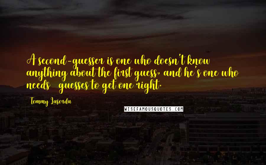 Tommy Lasorda quotes: A second-guesser is one who doesn't know anything about the first guess, and he's one who needs 2 guesses to get one right.