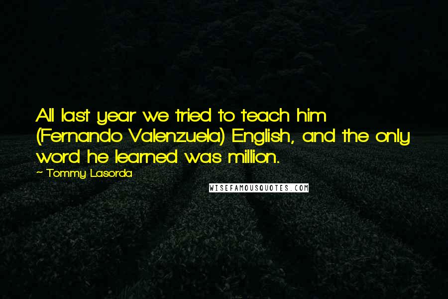 Tommy Lasorda quotes: All last year we tried to teach him (Fernando Valenzuela) English, and the only word he learned was million.