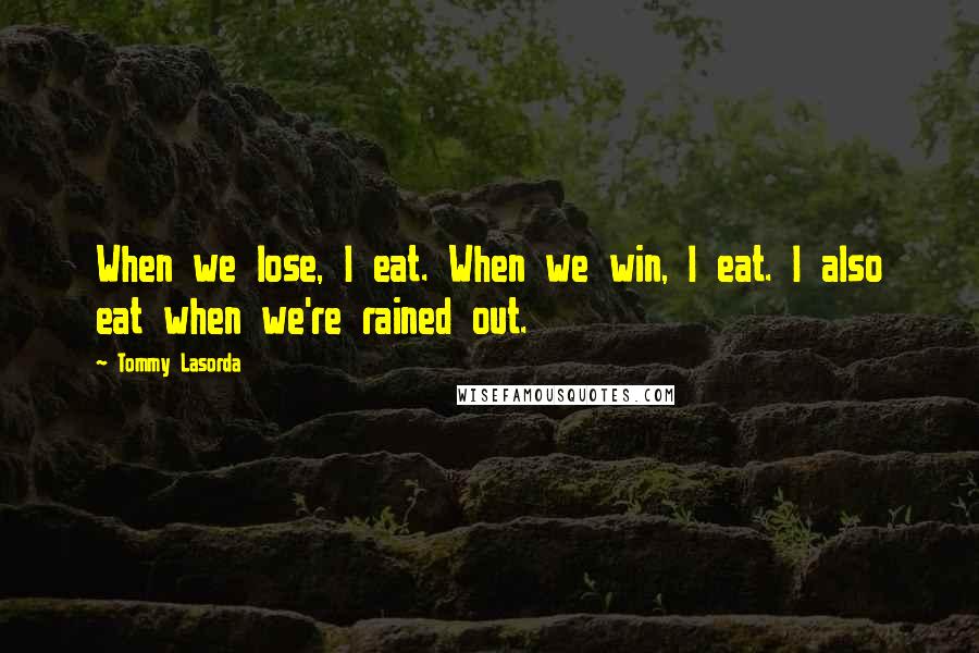 Tommy Lasorda quotes: When we lose, I eat. When we win, I eat. I also eat when we're rained out.