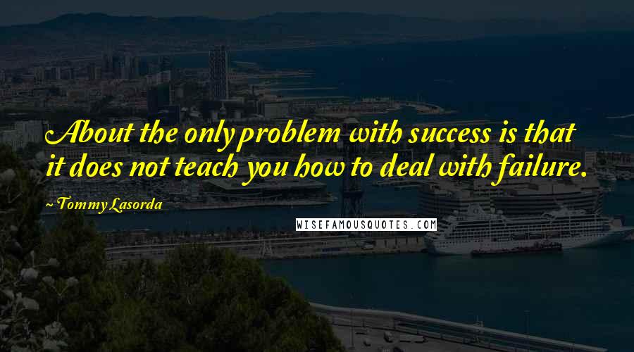 Tommy Lasorda quotes: About the only problem with success is that it does not teach you how to deal with failure.