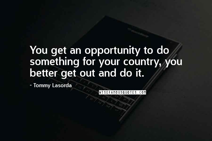 Tommy Lasorda quotes: You get an opportunity to do something for your country, you better get out and do it.