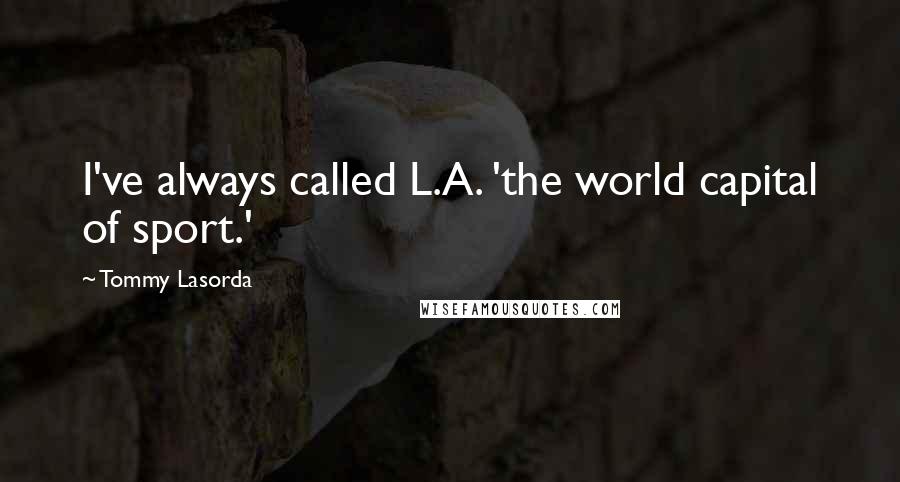 Tommy Lasorda quotes: I've always called L.A. 'the world capital of sport.'