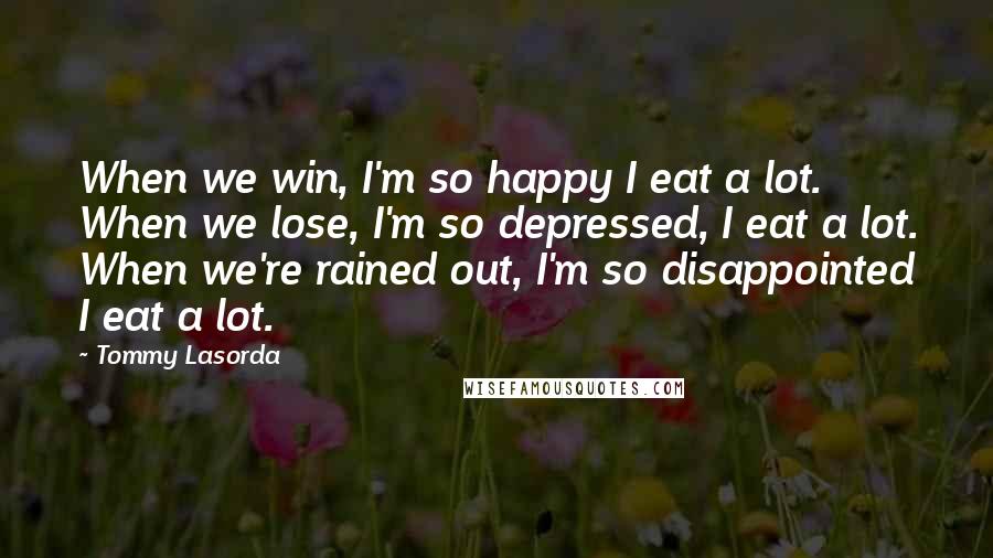 Tommy Lasorda quotes: When we win, I'm so happy I eat a lot. When we lose, I'm so depressed, I eat a lot. When we're rained out, I'm so disappointed I eat a