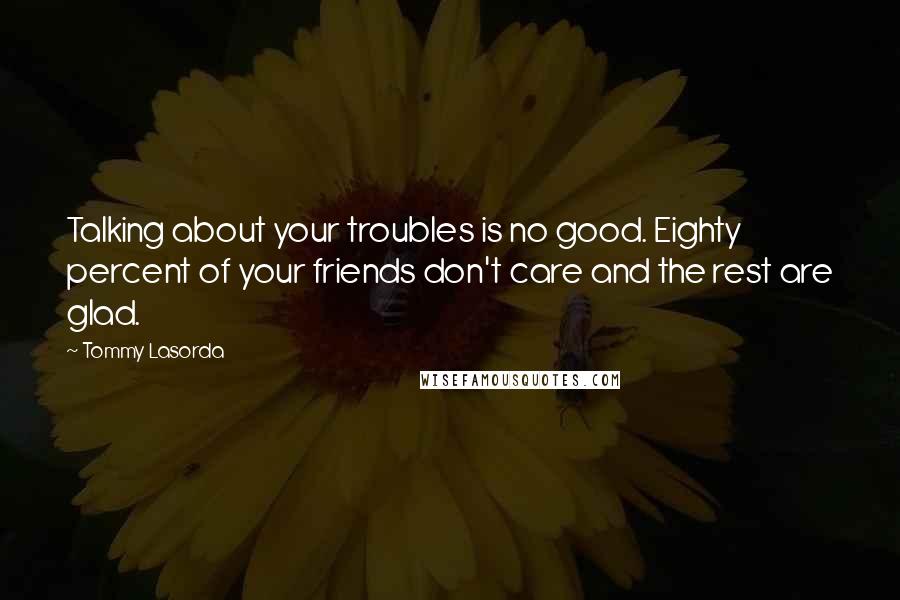 Tommy Lasorda quotes: Talking about your troubles is no good. Eighty percent of your friends don't care and the rest are glad.
