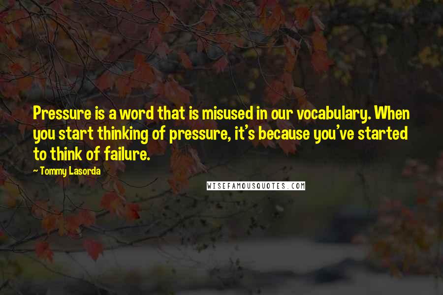 Tommy Lasorda quotes: Pressure is a word that is misused in our vocabulary. When you start thinking of pressure, it's because you've started to think of failure.