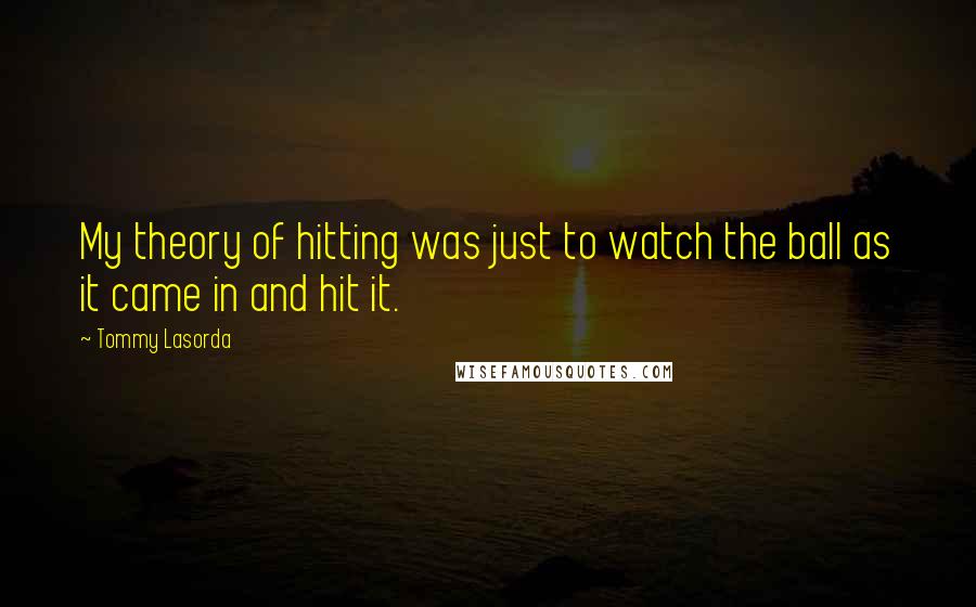 Tommy Lasorda quotes: My theory of hitting was just to watch the ball as it came in and hit it.