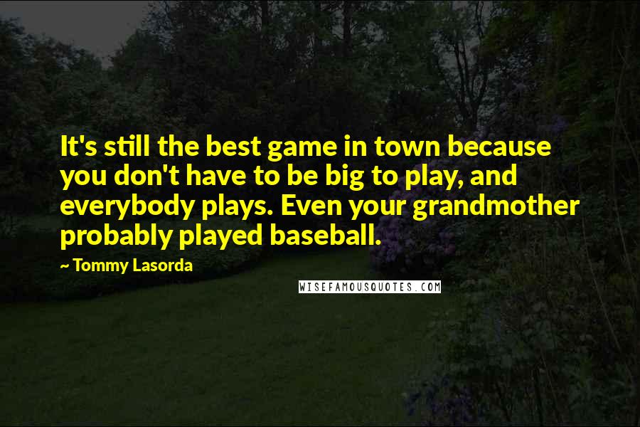 Tommy Lasorda quotes: It's still the best game in town because you don't have to be big to play, and everybody plays. Even your grandmother probably played baseball.