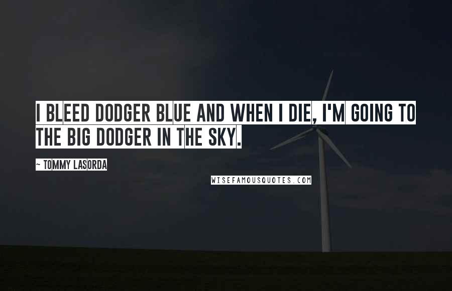 Tommy Lasorda quotes: I bleed Dodger blue and when I die, I'm going to the big Dodger in the sky.