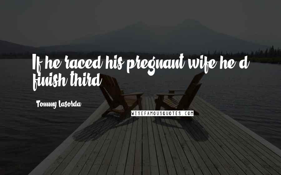 Tommy Lasorda quotes: If he raced his pregnant wife he'd finish third.