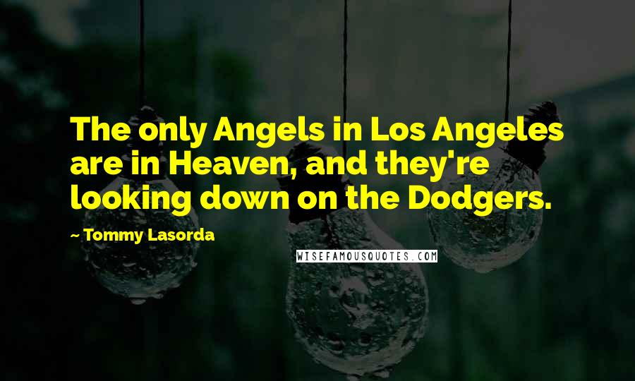 Tommy Lasorda quotes: The only Angels in Los Angeles are in Heaven, and they're looking down on the Dodgers.