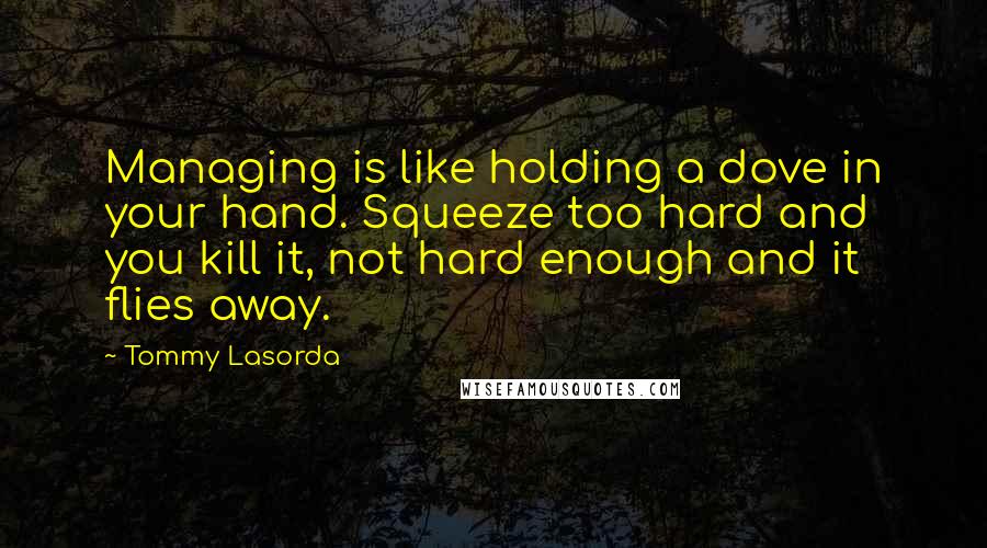 Tommy Lasorda quotes: Managing is like holding a dove in your hand. Squeeze too hard and you kill it, not hard enough and it flies away.