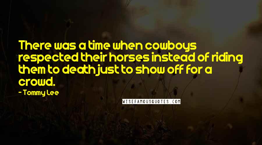 Tommy Lee quotes: There was a time when cowboys respected their horses instead of riding them to death just to show off for a crowd. Tommy Lee quotes: There was a time when cowboys respected their horses instead of riding them to death just to show off for a crowd.