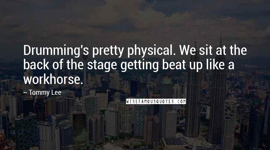 Tommy Lee quotes: Drumming's pretty physical. We sit at the back of the stage getting beat up like a workhorse.