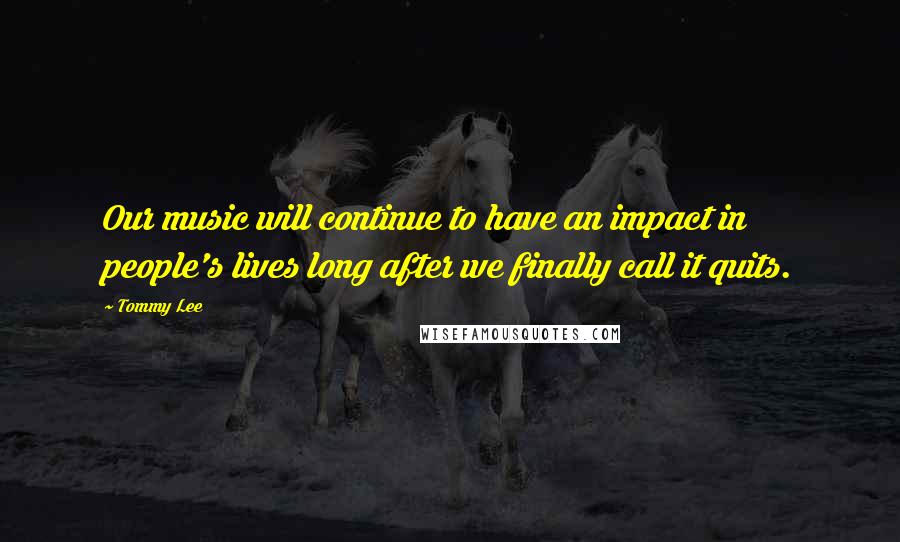 Tommy Lee quotes: Our music will continue to have an impact in people's lives long after we finally call it quits.