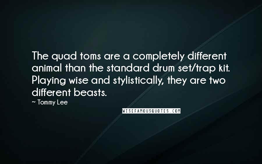 Tommy Lee quotes: The quad toms are a completely different animal than the standard drum set/trap kit. Playing wise and stylistically, they are two different beasts.