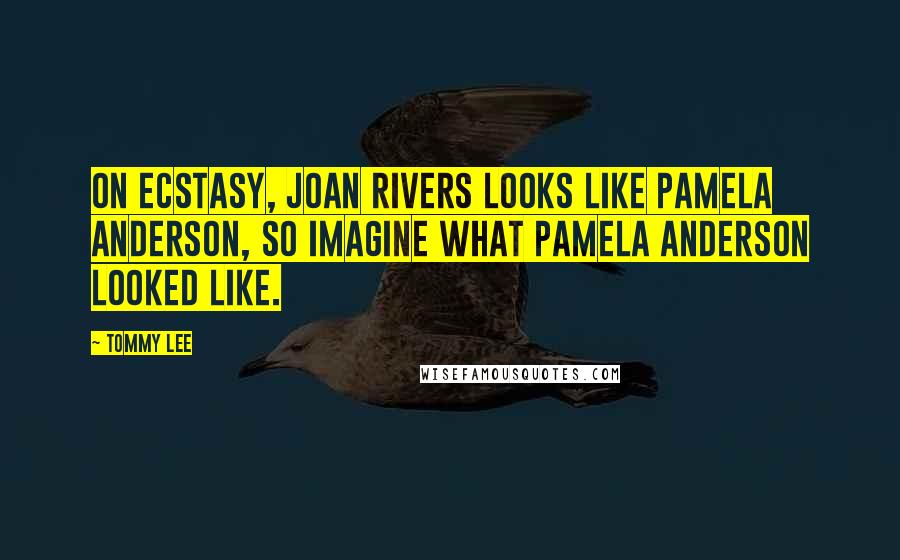 Tommy Lee quotes: On Ecstasy, Joan Rivers looks like Pamela Anderson, so imagine what Pamela Anderson looked like.