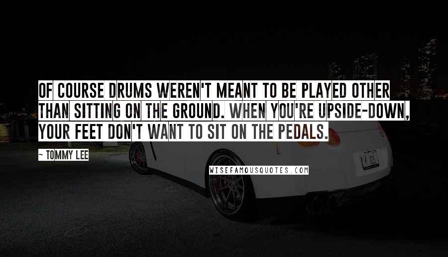 Tommy Lee quotes: Of course drums weren't meant to be played other than sitting on the ground. When you're upside-down, your feet don't want to sit on the pedals. Tommy Lee quotes: Of course drums weren't meant to be played other than sitting on the ground. When you're upside-down, your feet don't want to sit on the pedals.