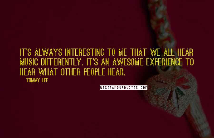 Tommy Lee quotes: It's always interesting to me that we all hear music differently. It's an awesome experience to hear what other people hear. Tommy Lee quotes: It's always interesting to me that we all hear music differently. It's an awesome experience to hear what other people hear.