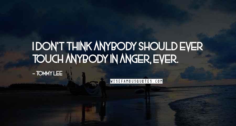 Tommy Lee quotes: I don't think anybody should ever touch anybody in anger, ever.