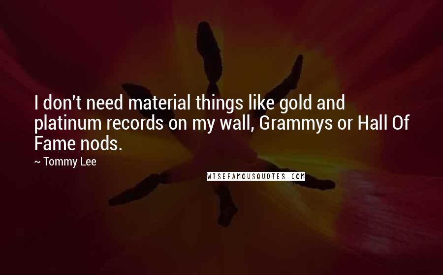Tommy Lee quotes: I don't need material things like gold and platinum records on my wall, Grammys or Hall Of Fame nods.