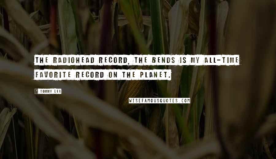 Tommy Lee quotes: The Radiohead record, The Bends is my all-time favorite record on the planet.