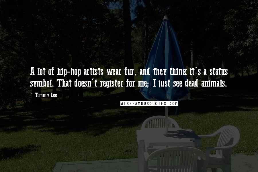 Tommy Lee quotes: A lot of hip-hop artists wear fur, and they think it's a status symbol. That doesn't register for me; I just see dead animals. Tommy Lee quotes: A lot of hip-hop artists wear fur, and they think it's a status symbol. That doesn't register for me; I just see dead animals.