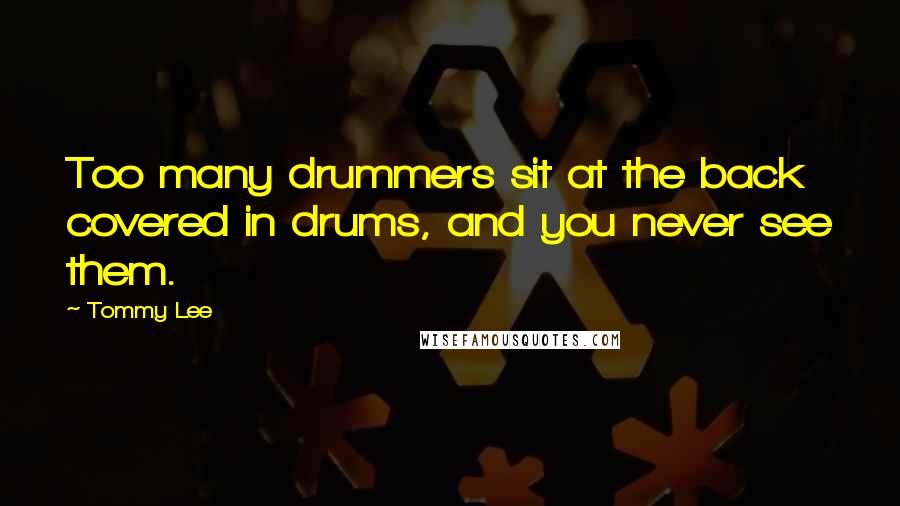 Tommy Lee quotes: Too many drummers sit at the back covered in drums, and you never see them.