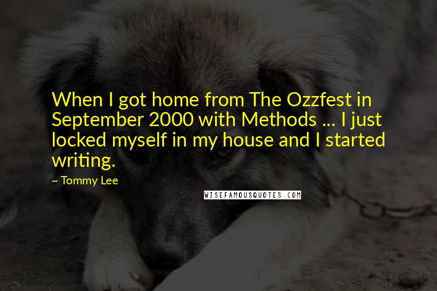 Tommy Lee quotes: When I got home from The Ozzfest in September 2000 with Methods ... I just locked myself in my house and I started writing. Tommy Lee quotes: When I got home from The Ozzfest in September 2000 with Methods ... I just locked myself in my house and I started writing.