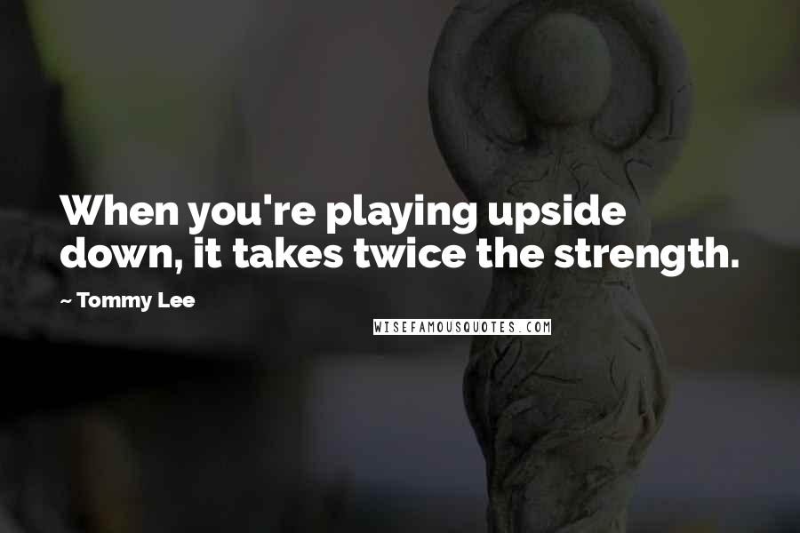 Tommy Lee quotes: When you're playing upside down, it takes twice the strength.