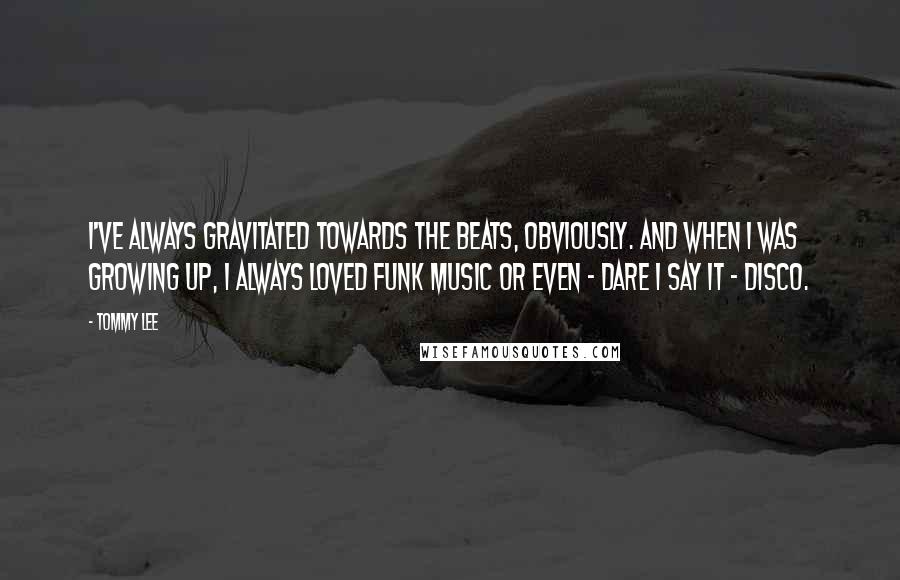 Tommy Lee quotes: I've always gravitated towards the beats, obviously. And when I was growing up, I always loved funk music or even - dare I say it - disco. Tommy Lee quotes: I've always gravitated towards the beats, obviously. And when I was growing up, I always loved funk music or even - dare I say it - disco.