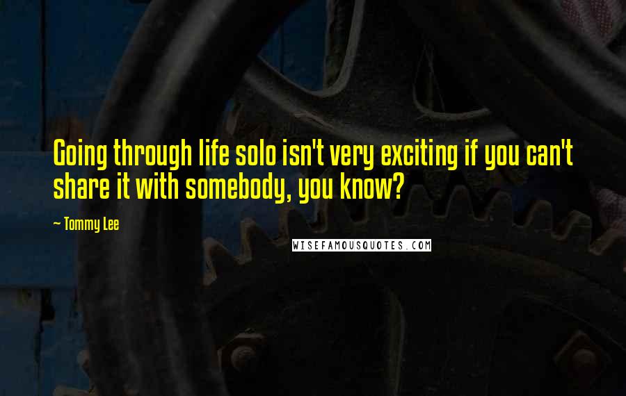 Tommy Lee quotes: Going through life solo isn't very exciting if you can't share it with somebody, you know?