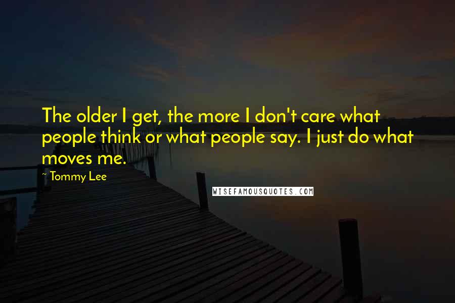 Tommy Lee quotes: The older I get, the more I don't care what people think or what people say. I just do what moves me.